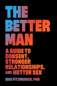The Better Man: A Guide to Consent, Stronger Relationships, and Hotter S**